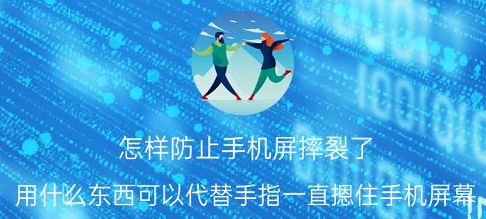 怎样防止手机屏摔裂了 用什么东西可以代替手指一直摁住手机屏幕？